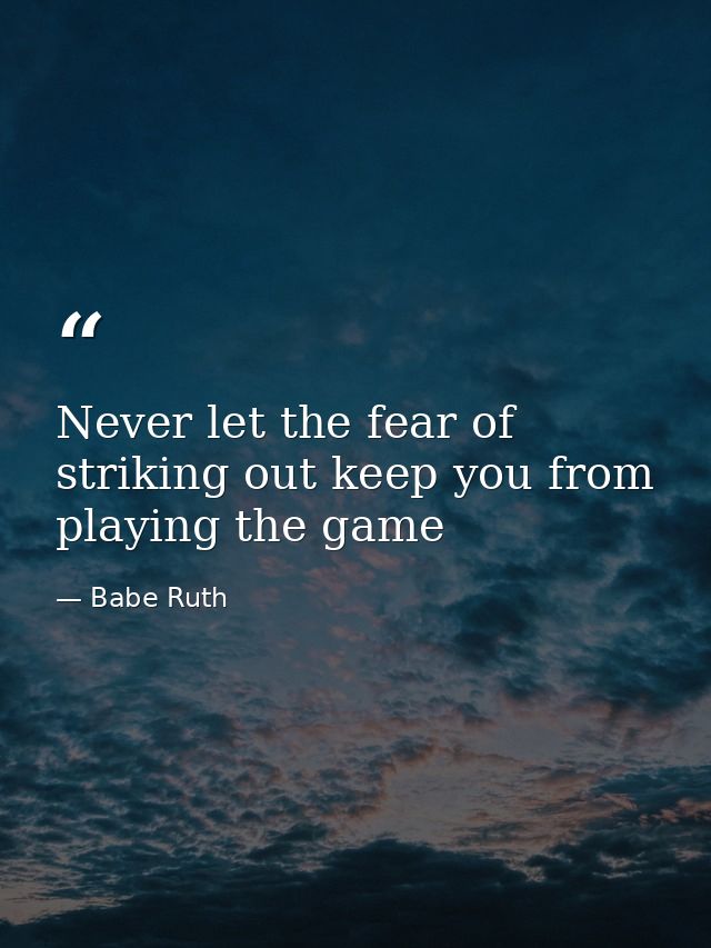 Never let the fear of striking out keep you from playing the game — Babe Ruth