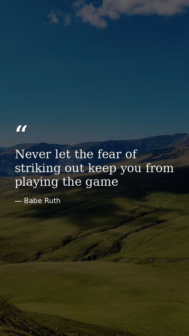 Never let the fear of striking out keep you from playing the game — Babe Ruth