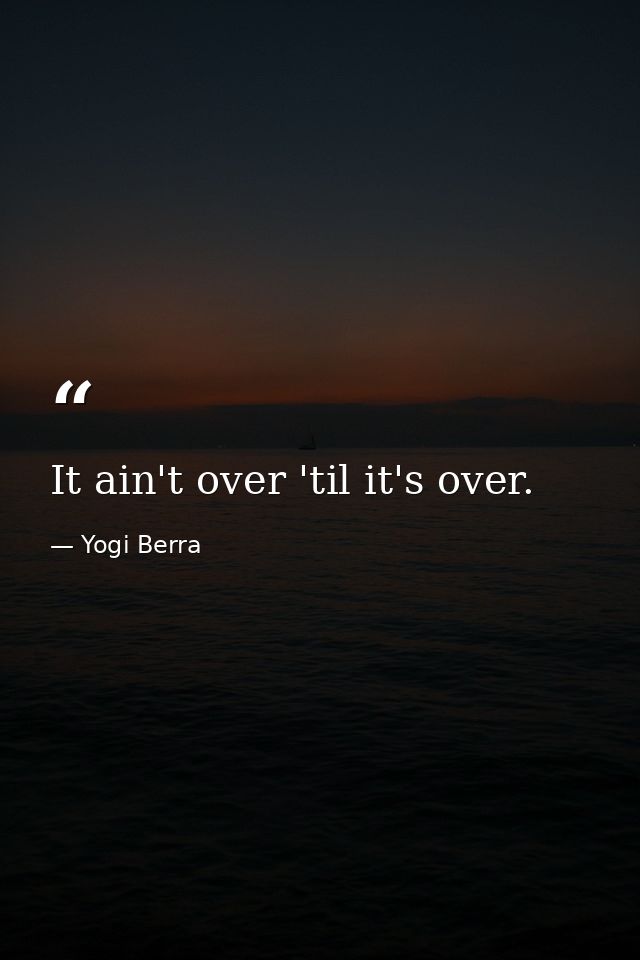 It ain't over 'til it's over. — Yogi Berra