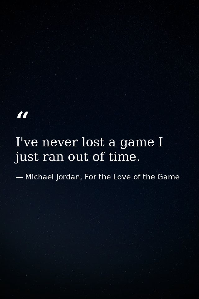 I've never lost a game I just ran out of time. — Michael Jordan, For the Love of the Game
