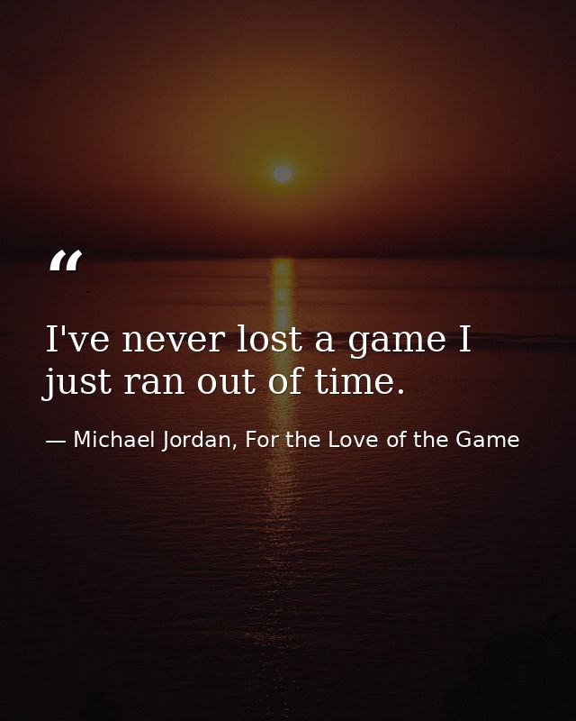 I've never lost a game I just ran out of time. — Michael Jordan, For the Love of the Game