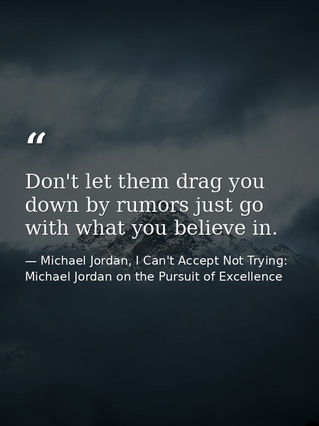 Don't let them drag you down by rumors just go with what you believe in. — Michael Jordan, I Can't Accept Not Trying: Michael Jordan on the Pursuit of Excellence