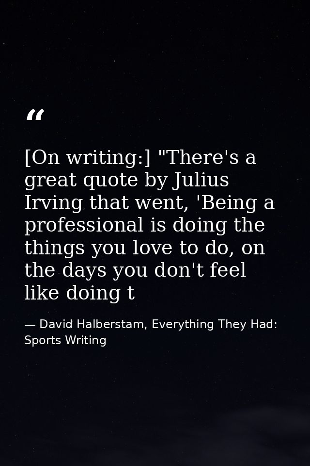 [On writing:] "There's a great quote by Julius Irving that went, 'Being a professional is doing the things you love to d — David Halberstam, Everything They Had: Sports Writing
