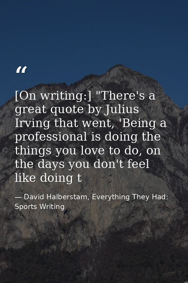 [On writing:] "There's a great quote by Julius Irving that went, 'Being a professional is doing the things you love to d — David Halberstam, Everything They Had: Sports Writing