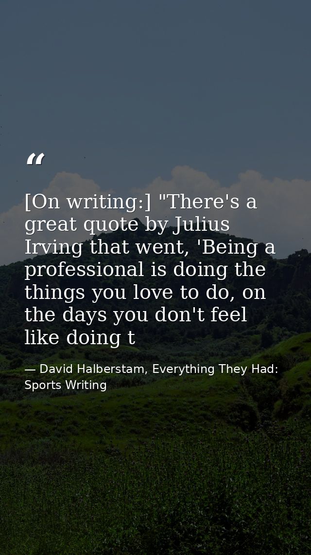 [On writing:] "There's a great quote by Julius Irving that went, 'Being a professional is doing the things you love to d — David Halberstam, Everything They Had: Sports Writing