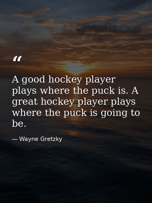 A good hockey player plays where the puck is. A great hockey player plays where the puck is going to be. — Wayne Gretzky