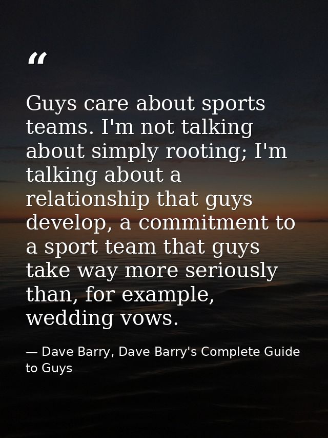 Guys care about sports teams. I'm not talking about simply rooting; I'm talking about a relationship that guys develop,  — Dave Barry, Dave Barry's Complete Guide to Guys