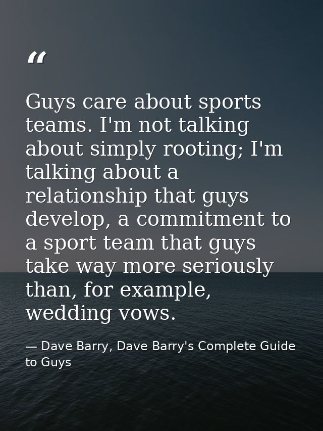 Guys care about sports teams. I'm not talking about simply rooting; I'm talking about a relationship that guys develop,  — Dave Barry, Dave Barry's Complete Guide to Guys