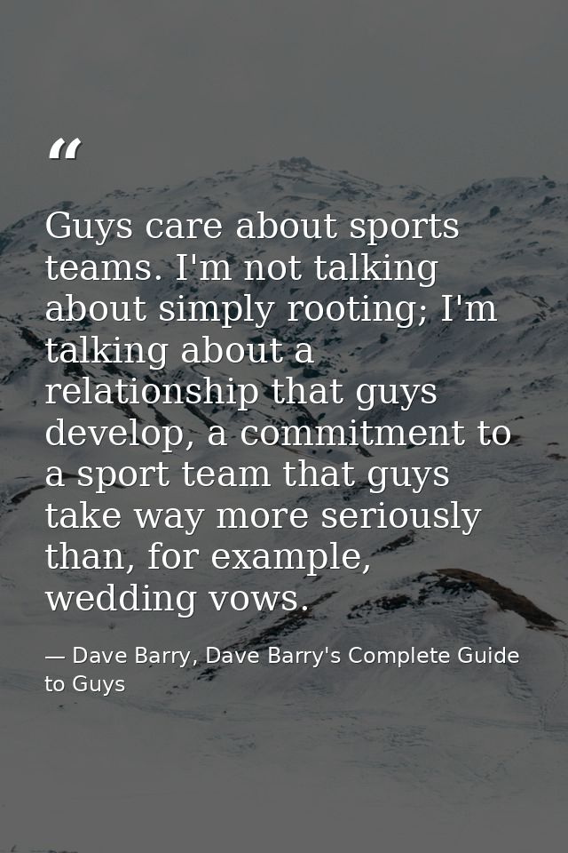 Guys care about sports teams. I'm not talking about simply rooting; I'm talking about a relationship that guys develop,  — Dave Barry, Dave Barry's Complete Guide to Guys
