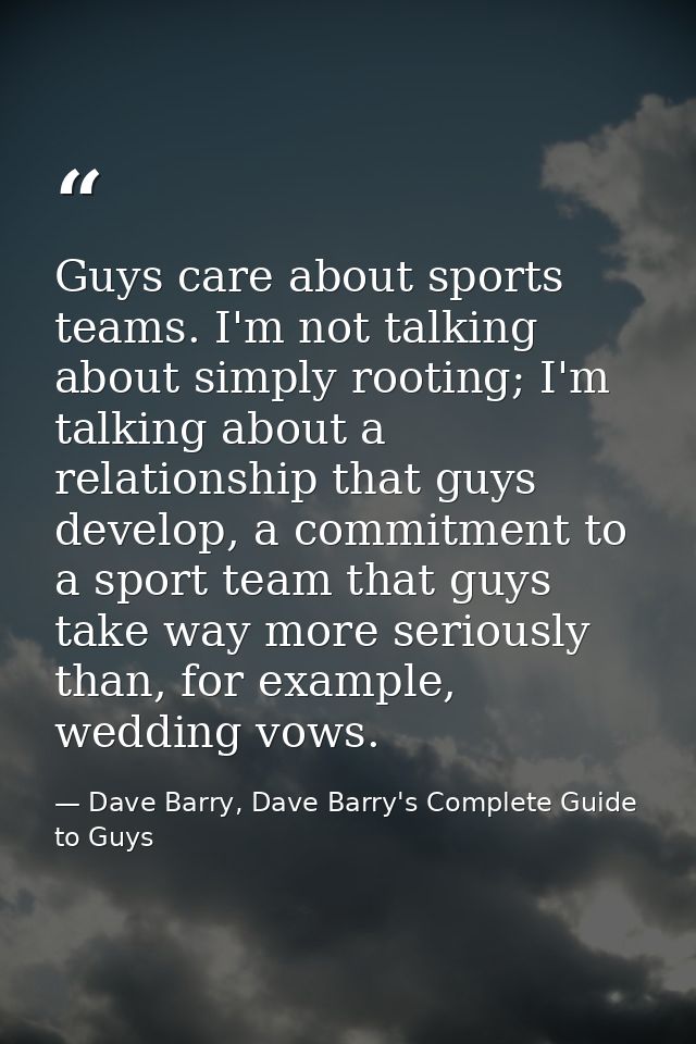 Guys care about sports teams. I'm not talking about simply rooting; I'm talking about a relationship that guys develop,  — Dave Barry, Dave Barry's Complete Guide to Guys