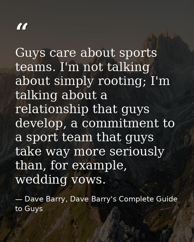 Guys care about sports teams. I'm not talking about simply rooting; I'm talking about a relationship that guys develop,  — Dave Barry, Dave Barry's Complete Guide to Guys