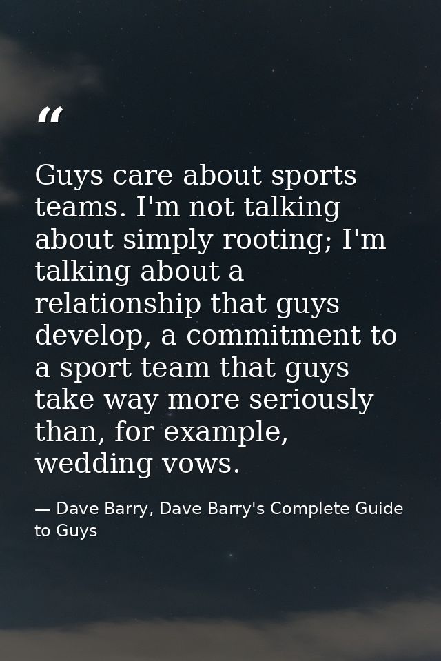 Guys care about sports teams. I'm not talking about simply rooting; I'm talking about a relationship that guys develop,  — Dave Barry, Dave Barry's Complete Guide to Guys
