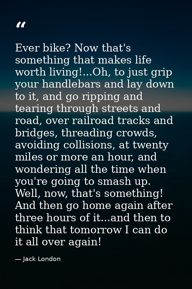 Ever bike? Now that's something that makes life worth living!...Oh, to just grip your handlebars and lay down to it, and — Jack London