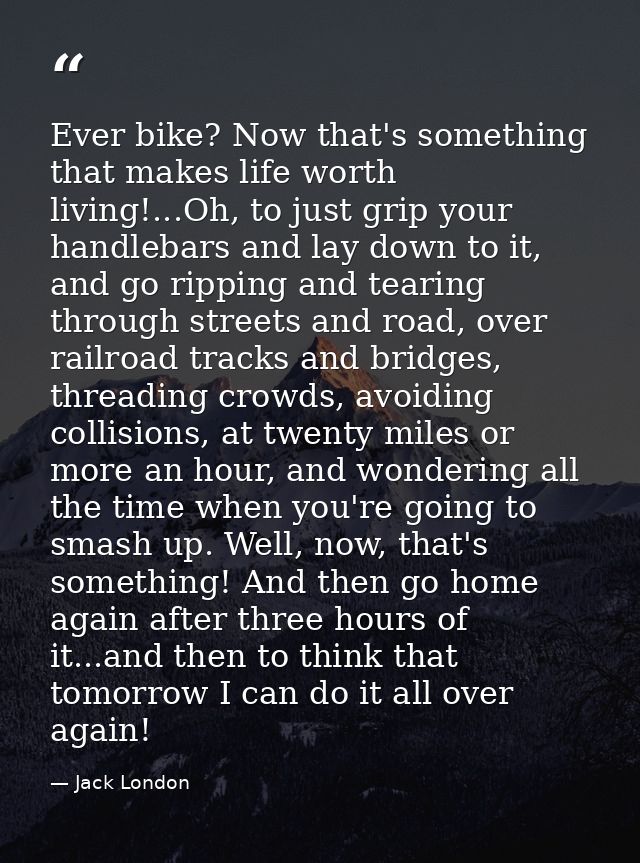 Ever bike? Now that's something that makes life worth living!...Oh, to just grip your handlebars and lay down to it, and — Jack London