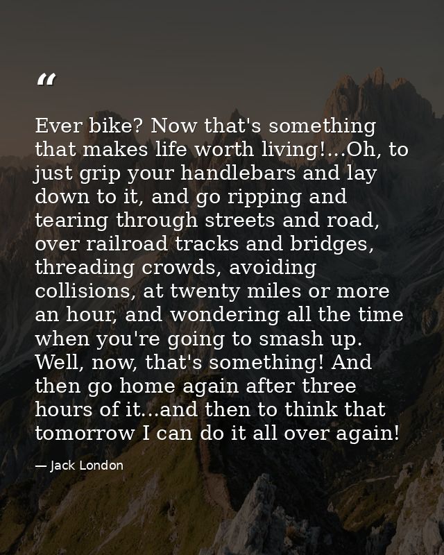 Ever bike? Now that's something that makes life worth living!...Oh, to just grip your handlebars and lay down to it, and — Jack London