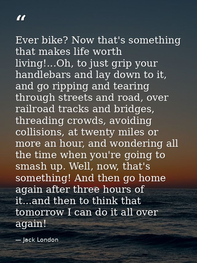 Ever bike? Now that's something that makes life worth living!...Oh, to just grip your handlebars and lay down to it, and — Jack London