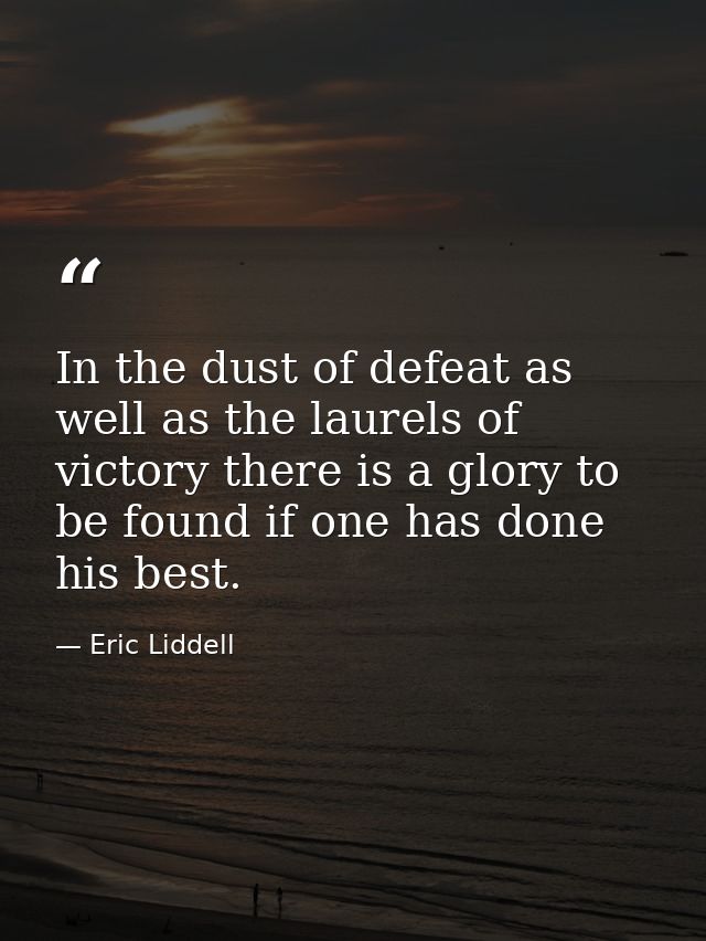 In the dust of defeat as well as the laurels of victory there is a glory to be found if one has done his best. — Eric Liddell