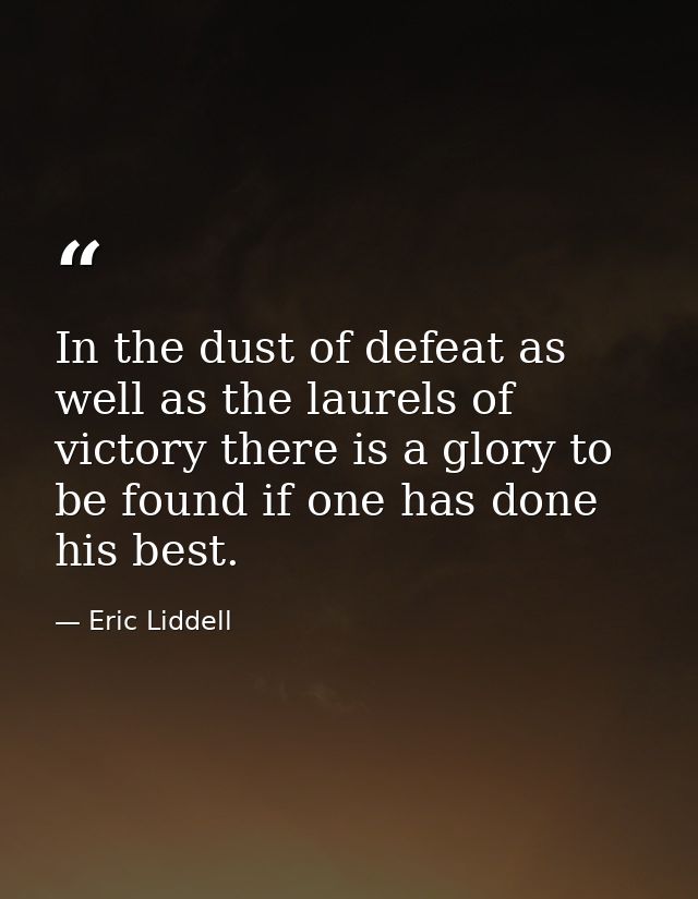 In the dust of defeat as well as the laurels of victory there is a glory to be found if one has done his best. — Eric Liddell
