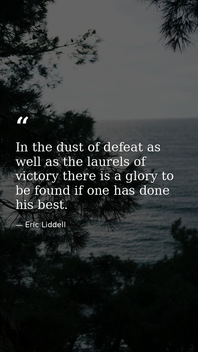 In the dust of defeat as well as the laurels of victory there is a glory to be found if one has done his best. — Eric Liddell