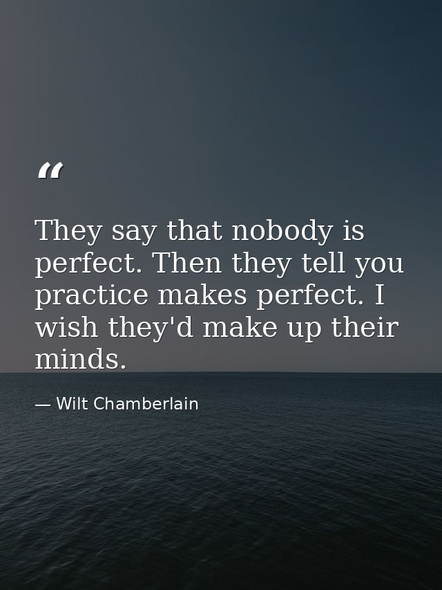 They say that nobody is perfect. Then they tell you practice makes perfect. I wish they'd make up their minds. — Wilt Chamberlain