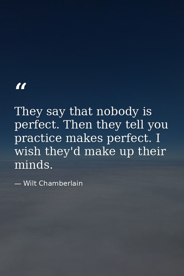 They say that nobody is perfect. Then they tell you practice makes perfect. I wish they'd make up their minds. — Wilt Chamberlain