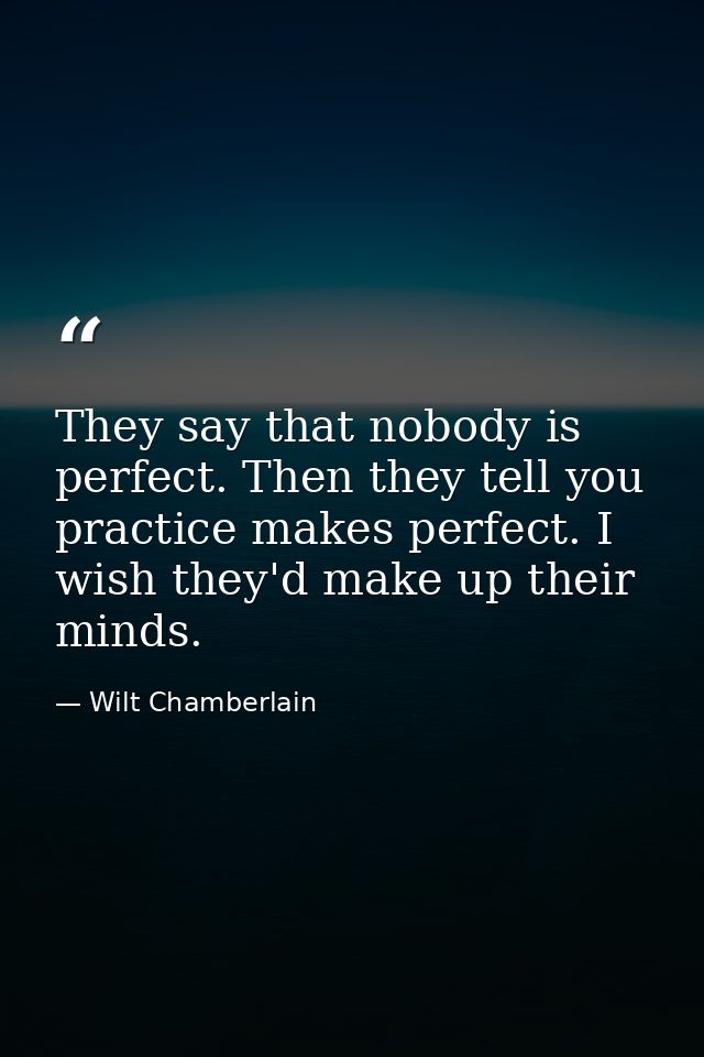 They say that nobody is perfect. Then they tell you practice makes perfect. I wish they'd make up their minds. — Wilt Chamberlain