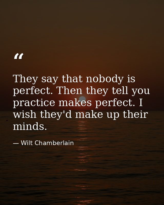 They say that nobody is perfect. Then they tell you practice makes perfect. I wish they'd make up their minds. — Wilt Chamberlain
