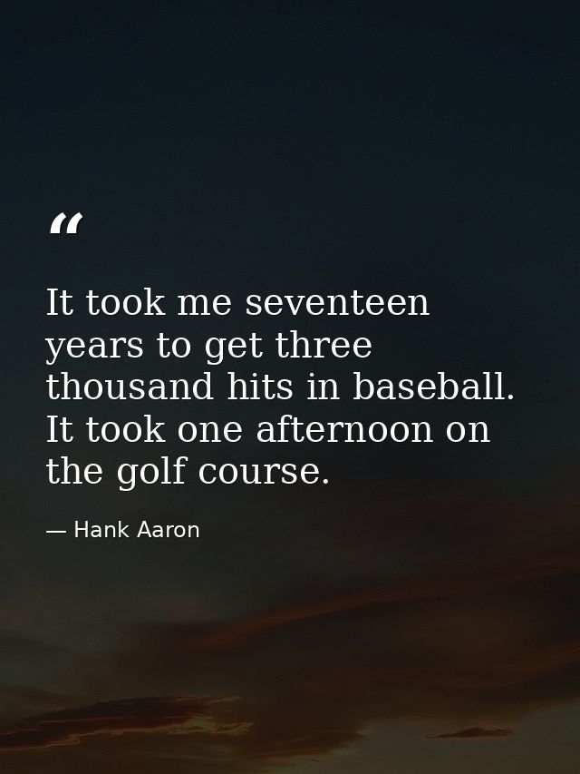 It took me seventeen years to get three thousand hits in baseball. It took one afternoon on the golf course. — Hank Aaron
