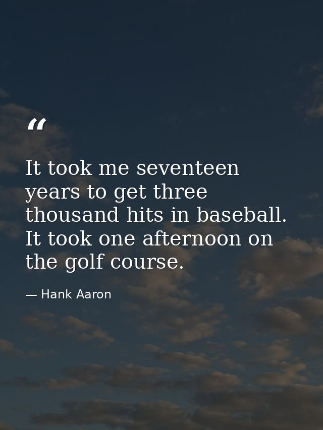 It took me seventeen years to get three thousand hits in baseball. It took one afternoon on the golf course. — Hank Aaron