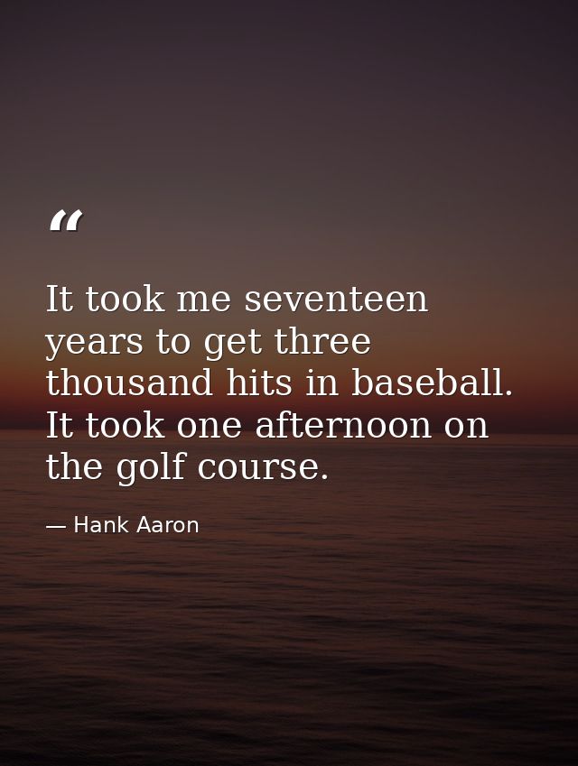 It took me seventeen years to get three thousand hits in baseball. It took one afternoon on the golf course. — Hank Aaron