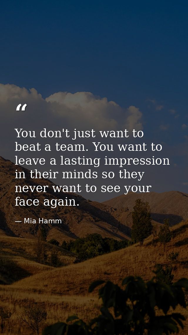 You don't just want to beat a team. You want to leave a lasting impression in their minds so they never want to see your — Mia Hamm