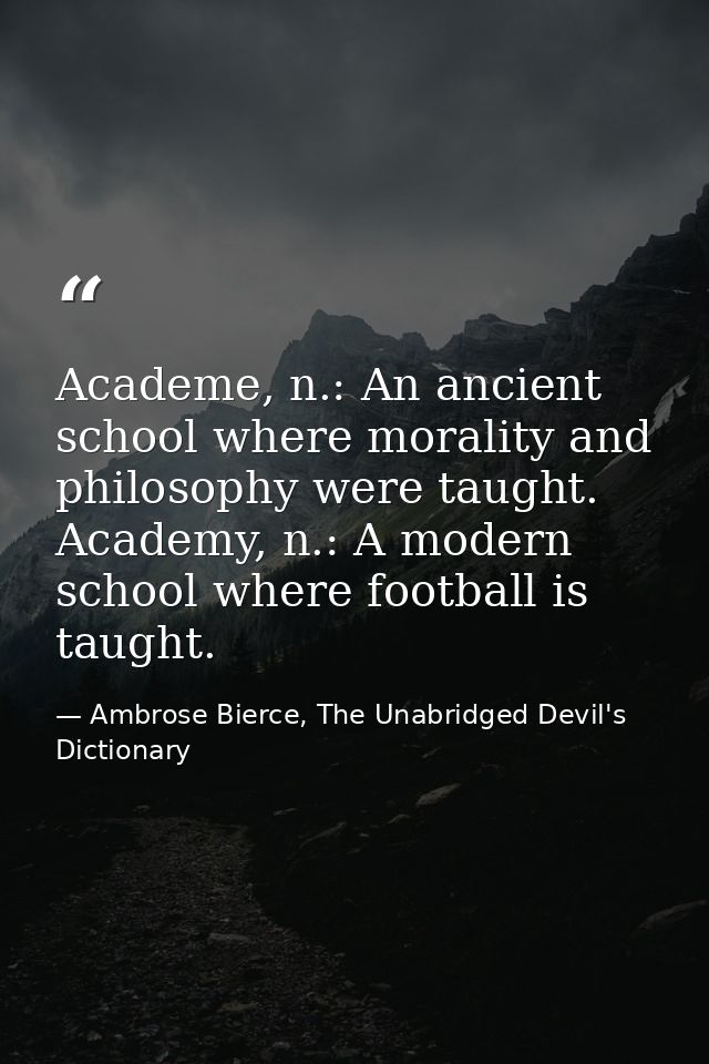 Academe, n.: An ancient school where morality and philosophy were taught. Academy, n.: A modern school where football is — Ambrose Bierce, The Unabridged Devil's Dictionary