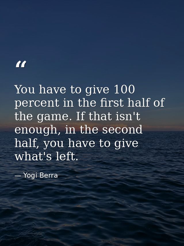 You have to give 100 percent in the first half of the game. If that isn't enough, in the second half, you have to give w — Yogi Berra