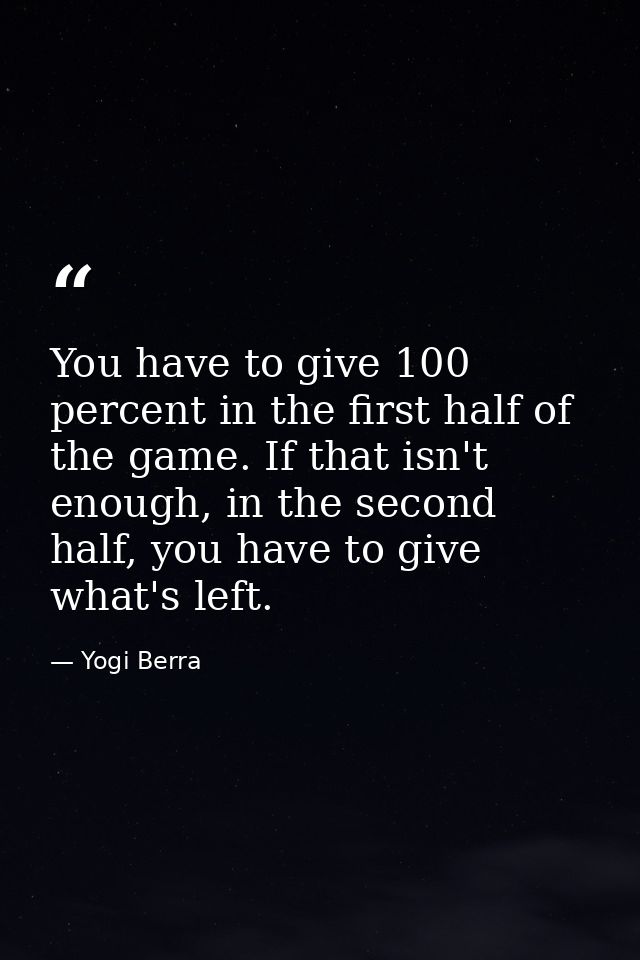 You have to give 100 percent in the first half of the game. If that isn't enough, in the second half, you have to give w — Yogi Berra