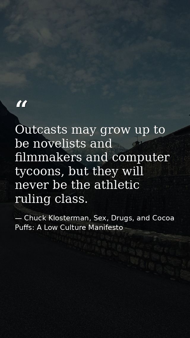 Outcasts may grow up to be novelists and filmmakers and computer tycoons, but they will never be the athletic ruling cla — Chuck Klosterman, Sex, Drugs, and Cocoa Puffs: A Low Culture Manifesto