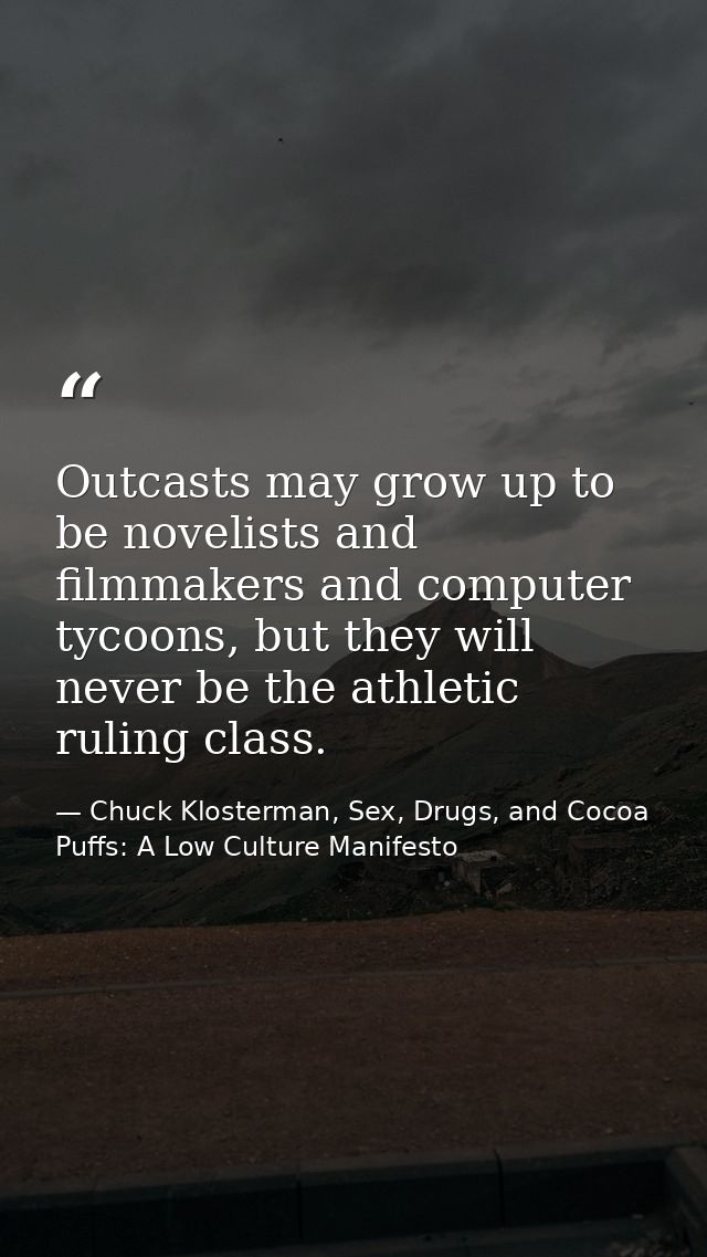 Outcasts may grow up to be novelists and filmmakers and computer tycoons, but they will never be the athletic ruling cla — Chuck Klosterman, Sex, Drugs, and Cocoa Puffs: A Low Culture Manifesto