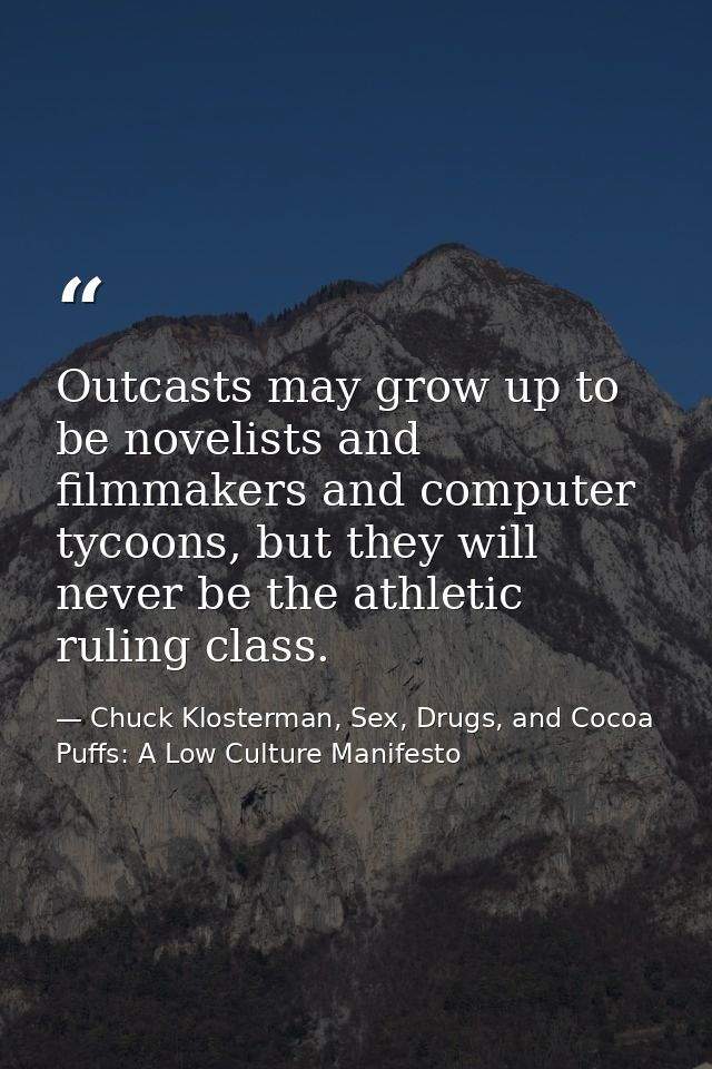 Outcasts may grow up to be novelists and filmmakers and computer tycoons, but they will never be the athletic ruling cla — Chuck Klosterman, Sex, Drugs, and Cocoa Puffs: A Low Culture Manifesto