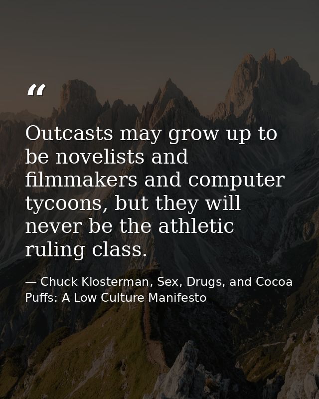 Outcasts may grow up to be novelists and filmmakers and computer tycoons, but they will never be the athletic ruling cla — Chuck Klosterman, Sex, Drugs, and Cocoa Puffs: A Low Culture Manifesto