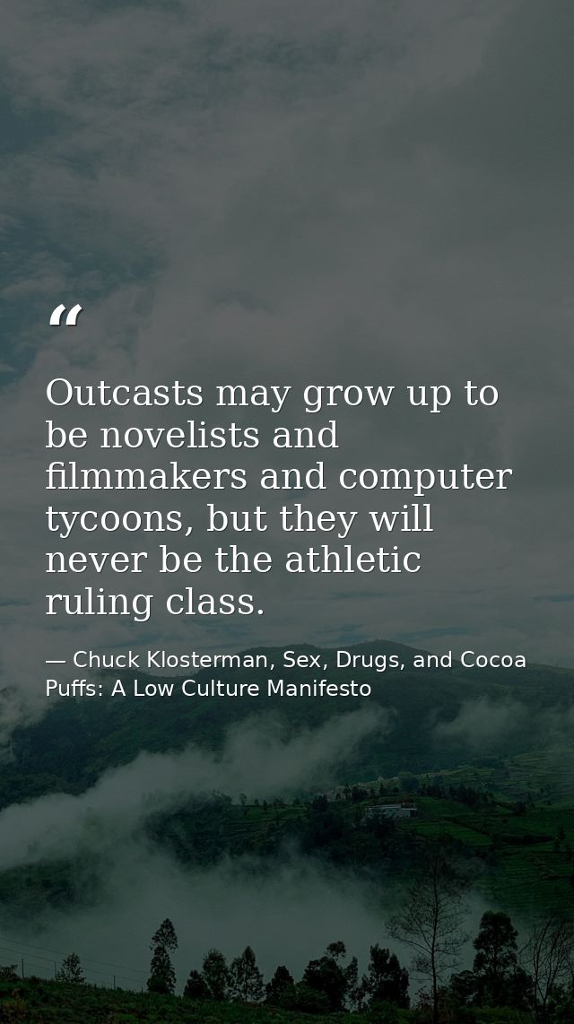 Outcasts may grow up to be novelists and filmmakers and computer tycoons, but they will never be the athletic ruling cla — Chuck Klosterman, Sex, Drugs, and Cocoa Puffs: A Low Culture Manifesto