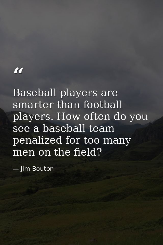 Baseball players are smarter than football players. How often do you see a baseball team penalized for too many men on t — Jim Bouton