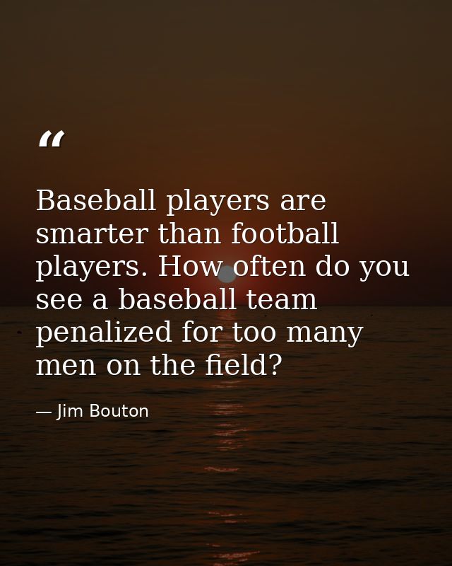 Baseball players are smarter than football players. How often do you see a baseball team penalized for too many men on t — Jim Bouton