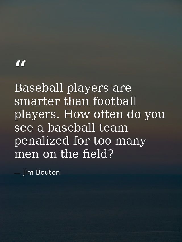 Baseball players are smarter than football players. How often do you see a baseball team penalized for too many men on t — Jim Bouton
