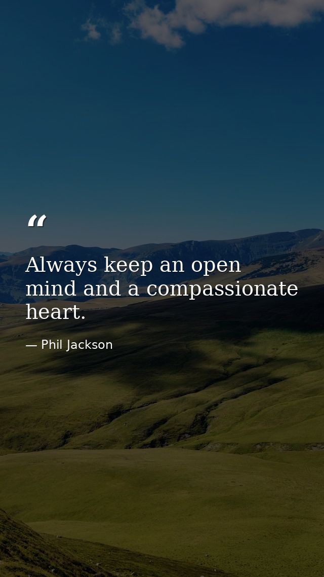 Always keep an open mind and a compassionate heart. — Phil Jackson