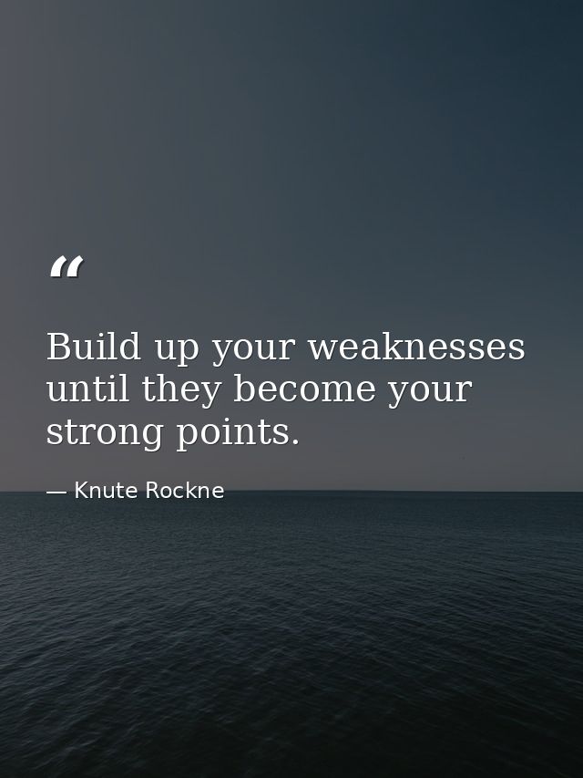 Build up your weaknesses until they become your strong points. — Knute Rockne