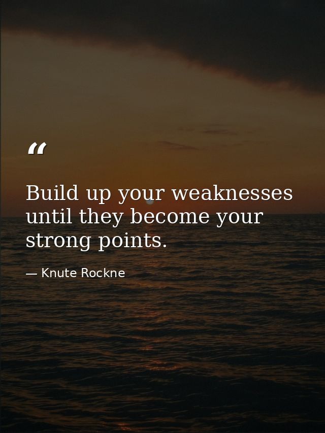 Build up your weaknesses until they become your strong points. — Knute Rockne