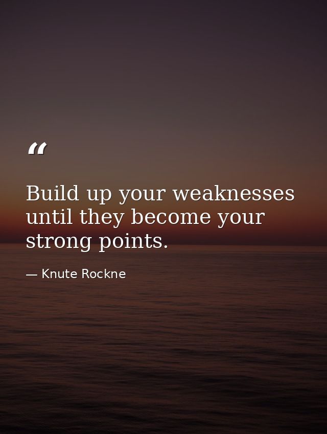 Build up your weaknesses until they become your strong points. — Knute Rockne