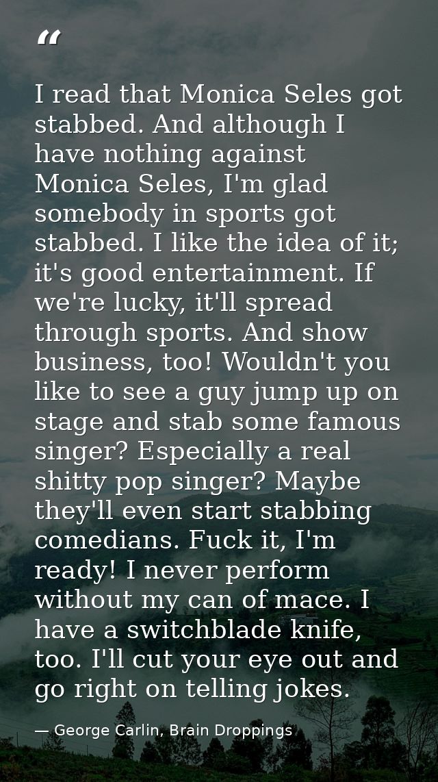 I read that Monica Seles got stabbed. And although I have nothing against Monica Seles, I'm glad somebody in sports got  — George Carlin, Brain Droppings