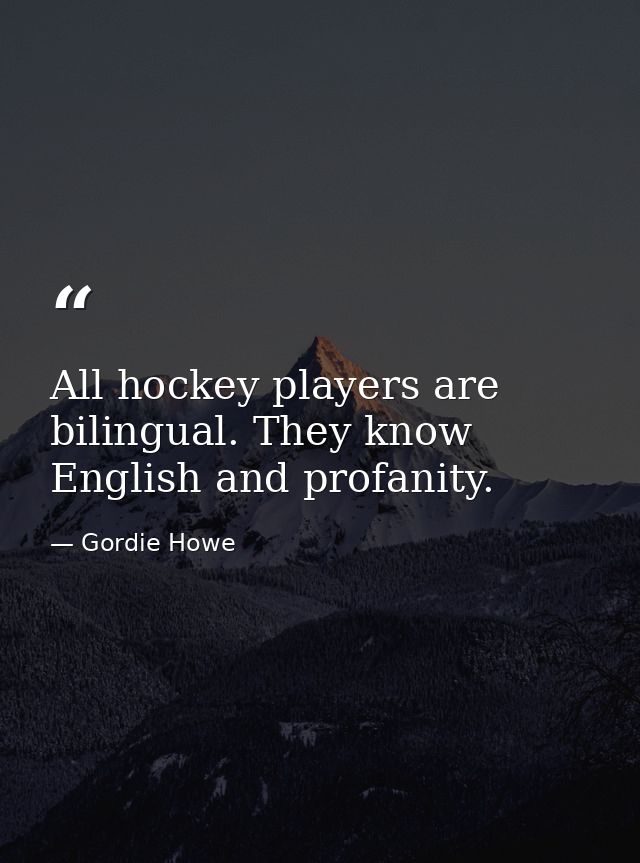 All hockey players are bilingual. They know English and profanity. — Gordie Howe