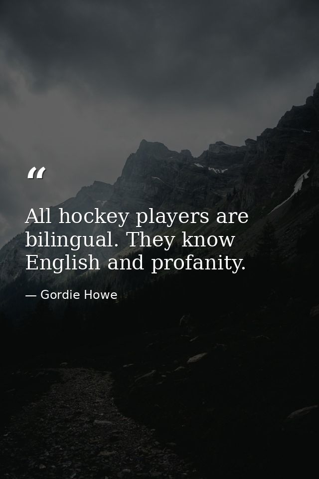 All hockey players are bilingual. They know English and profanity. — Gordie Howe