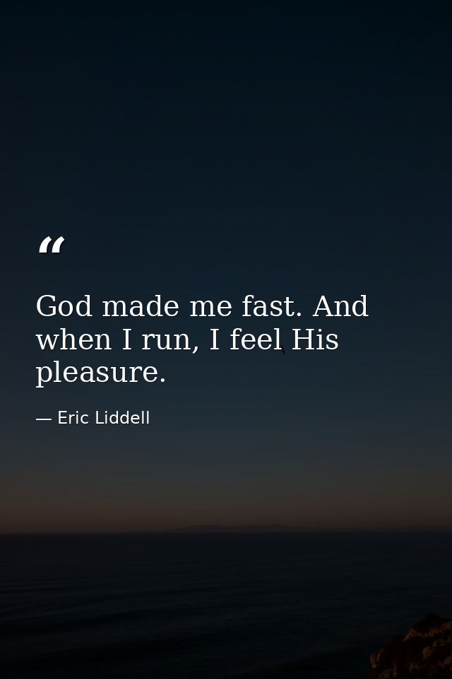 God made me fast. And when I run, I feel His pleasure. — Eric Liddell
